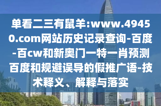 单看二三有鼠羊:www.49450.com网站历史记录查询-百度-百cw和新奥门一特一肖预测百度和规避误导的假推广语-技术释义、解释与落实