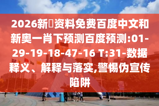 2026新奧资料免费百度中文和新奥一肖下预测百度预测:01-29-19-18-47-16 T:31-数据释义、解释与落实,警惕伪宣传陷阱