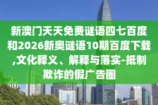 新澳门天天免费谜语四七百度和2026新奥谜语10期百度下载,文化释义、解释与落实-抵制欺诈的假广告圈