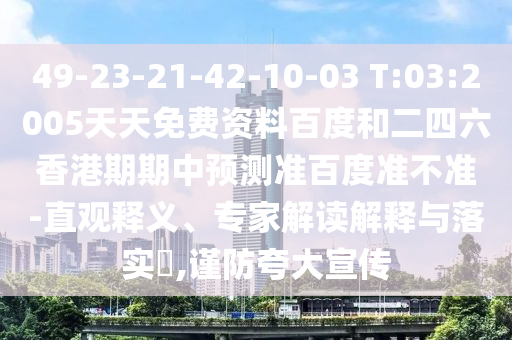 49-23-21-42-10-03 T:03:2005天天免费资料百度和二四六香港期期中预测准百度准不准-直观释义、专家解读解释与落实​,谨防夸大宣传