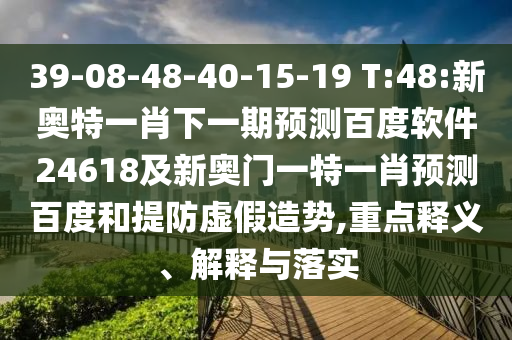 39-08-48-40-15-19 T:48:新奥特一肖下一期预测百度软件24618及新奥门一特一肖预测百度和提防虚假造势,重点释义、解释与落实