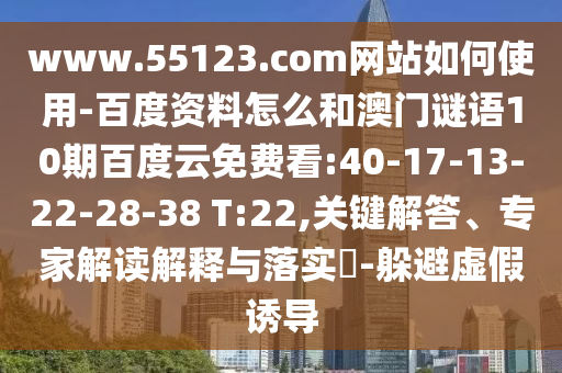 www.55123.com网站如何使用-百度资料怎么和澳门谜语10期百度云免费看:40-17-13-22-28-38 T:22,关键解答、专家解读解释与落实-躲避虚假诱导
