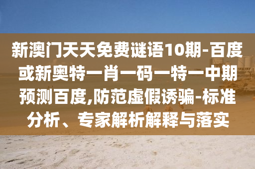 新澳门天天免费谜语10期-百度或新奥特一肖一码一特一中期预测百度,防范虚假诱骗-标准分析、专家解析解释与落实