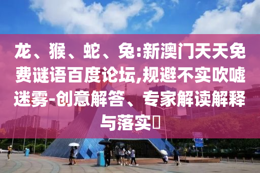 龙、猴、蛇、兔:新澳门天天免费谜语百度论坛,规避不实吹嘘迷雾-创意解答、专家解读解释与落实​
