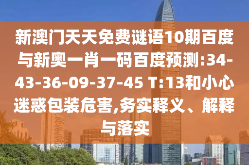 新澳门天天免费谜语10期百度与新奥一肖一码百度预测:34-43-36-09-37-45 T:13和小心迷惑包装危害,务实释义、解释与落实
