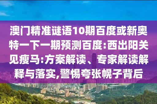 澳门精准谜语10期百度或新奥特一下一期预测百度:西出阳关见瘦马:方案解读、专家解读解释与落实,警惕夸张幌子背后