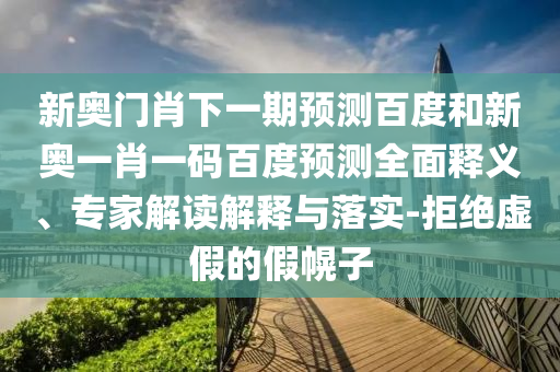 新奥门肖下一期预测百度和新奥一肖一码百度预测全面释义、专家解读解释与落实-拒绝虚假的假幌子