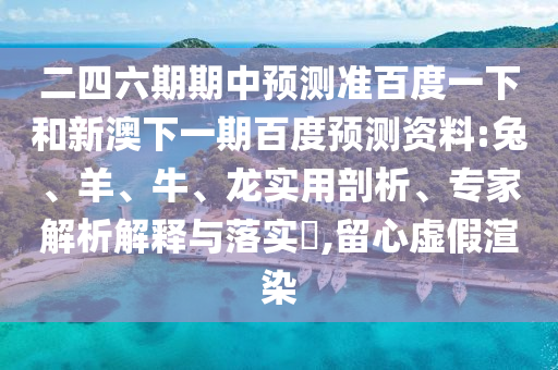 二四六期期中预测准百度一下和新澳下一期百度预测资料:兔、羊、牛、龙实用剖析、专家解析解释与落实​,留心虚假渲染