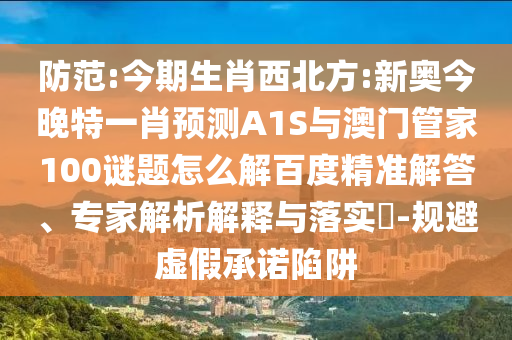 防范:今期生肖西北方:新奥今晚特一肖预测A1S与澳门管家100谜题怎么解百度精准解答、专家解析解释与落实​-规避虚假承诺陷阱