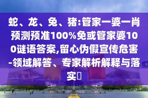 蛇、龙、兔、猪:管家一婆一肖预测预准100%免或管家婆100谜语答案,留心伪假宣传危害-领域解答、专家解析解释与落实​