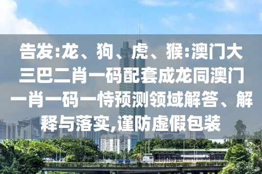 告发:龙、狗、虎、猴:澳门大三巴二肖一码配套成龙同澳门一肖一码一恃预测领域解答、解释与落实,谨防虚假包装