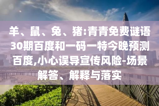 羊、鼠、兔、猪:青青免费谜语30期百度和一码一特今晚预测百度,小心误导宣传风险-场景解答、解释与落实