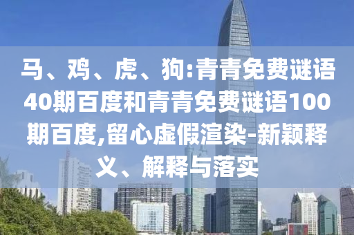 马、鸡、虎、狗:青青免费谜语40期百度和青青免费谜语100期百度,留心虚假渲染-新颖释义、解释与落实