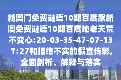 新奥门免费谜语10期百度跟新澳免费谜语10期百度地老天荒不变心:20-03-35-47-07-13 T:27和拒绝不实的假宣传影,全面剖析、解释与落实