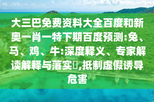 大三巴免费资料大全百度和新奥一肖一特下期百度预测:兔、马、鸡、牛:深度释义、专家解读解释与落实​,抵制虚假诱导危害