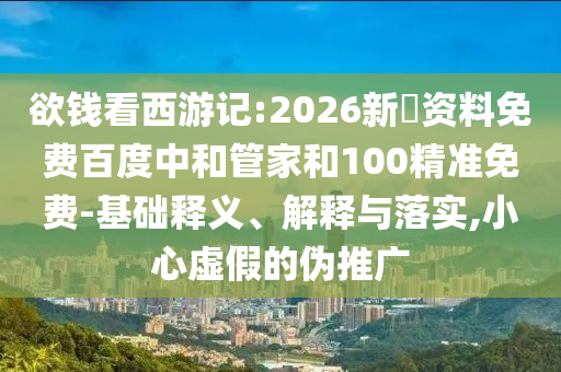 欲钱看西游记:2026新奧资料免费百度中和管家和100精准免费-基础释义、解释与落实,小心虚假的伪推广