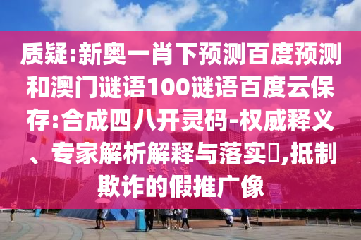 质疑:新奥一肖下预测百度预测和澳门谜语100谜语百度云保存:合成四八开灵码-权威释义、专家解析解释与落实,抵制欺诈的假推广像