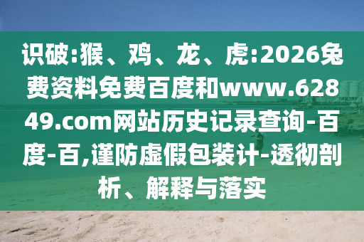 识破:猴、鸡、龙、虎:2026兔费资料免费百度和www.62849.com网站历史记录查询-百度-百,谨防虚假包装计-透彻剖析、解释与落实