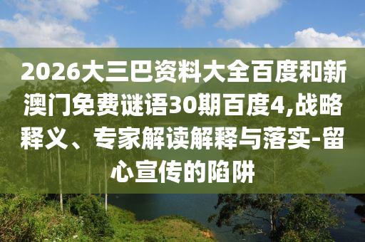 2026大三巴资料大全百度和新澳门免费谜语30期百度4,战略释义、专家解读解释与落实-留心宣传的陷阱