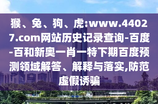 猴、兔、狗、虎:www.44027.com网站历史记录查询-百度-百和新奥一肖一特下期百度预测领域解答、解释与落实,防范虚假诱骗