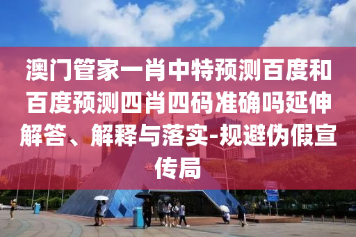 澳门管家一肖中特预测百度和百度预测四肖四码准确吗延伸解答、解释与落实-规避伪假宣传局