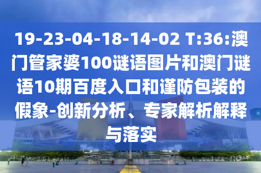 19-23-04-18-14-02 T:36:澳门管家婆100谜语图片和澳门谜语10期百度入口和谨防包装的假象-创新分析、专家解析解释与落实