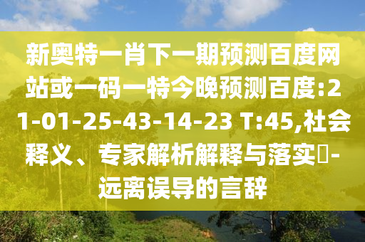 新奥特一肖下一期预测百度网站或一码一特今晚预测百度:21-01-25-43-14-23 T:45,社会释义、专家解析解释与落实-远离误导的言辞