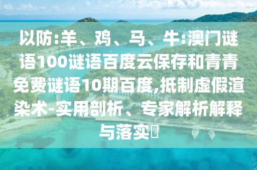 以防:羊、鸡、马、牛:澳门谜语100谜语百度云保存和青青免费谜语10期百度,抵制虚假渲染术-实用剖析、专家解析解释与落实​