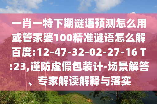 一肖一特下期谜语预测怎么用或管家婆100精准谜语怎么解百度:12-47-32-02-27-16 T:23,谨防虚假包装计-场景解答、专家解读解释与落实