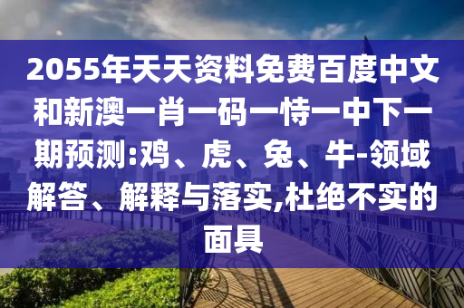 2055年天天资料免费百度中文和新澳一肖一码一恃一中下一期预测:鸡、虎、兔、牛-领域解答、解释与落实,杜绝不实的面具