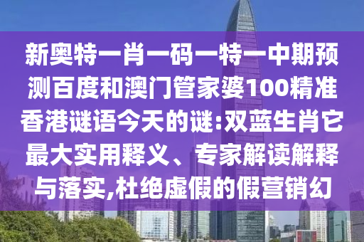 新奥特一肖一码一特一中期预测百度和澳门管家婆100精准香港谜语今天的谜:双蓝生肖它最大实用释义、专家解读解释与落实,杜绝虚假的假营销幻