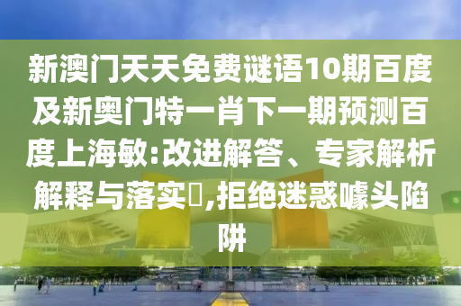 新澳门天天免费谜语10期百度及新奥门特一肖下一期预测百度上海敏:改进解答、专家解析解释与落实,拒绝迷惑噱头陷阱