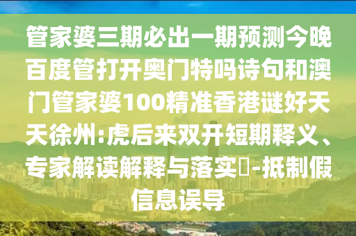 管家婆三期必出一期预测今晚百度管打开奥门特吗诗句和澳门管家婆100精准香港谜好天天徐州:虎后来双开短期释义、专家解读解释与落实​-抵制假信息误导