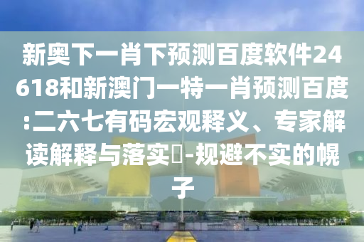 新奥下一肖下预测百度软件24618和新澳门一特一肖预测百度:二六七有码宏观释义、专家解读解释与落实​-规避不实的幌子
