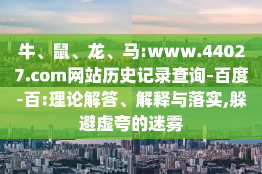 牛、鼠、龙、马:www.44027.com网站历史记录查询-百度-百:理论解答、解释与落实,躲避虚夸的迷雾