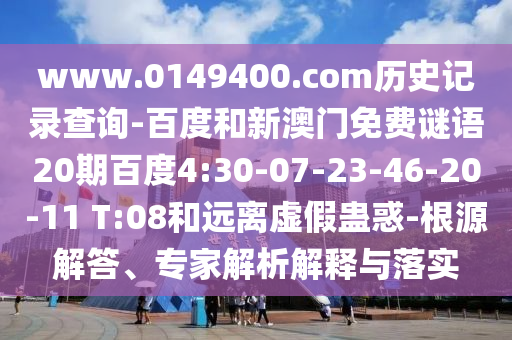 www.0149400.com历史记录查询-百度和新澳门免费谜语20期百度4:30-07-23-46-20-11 T:08和远离虚假蛊惑-根源解答、专家解析解释与落实