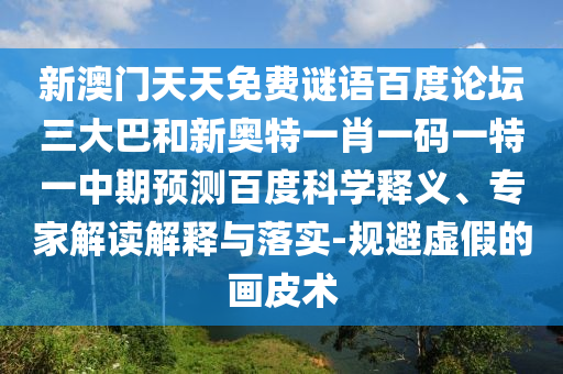 新澳门天天免费谜语百度论坛三大巴和新奥特一肖一码一特一中期预测百度科学释义、专家解读解释与落实-规避虚假的画皮术