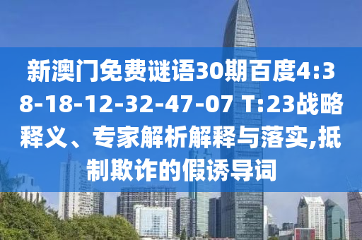 新澳门免费谜语30期百度4:38-18-12-32-47-07 T:23战略释义、专家解析解释与落实,抵制欺诈的假诱导词
