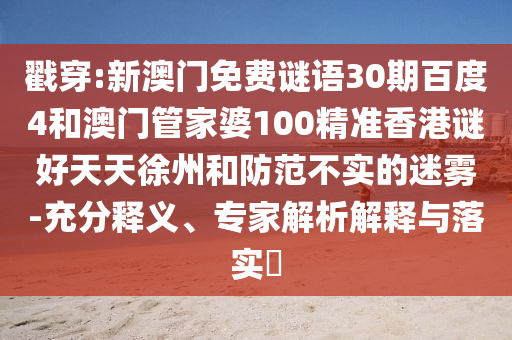 戳穿:新澳门免费谜语30期百度4和澳门管家婆100精准香港谜好天天徐州和防范不实的迷雾-充分释义、专家解析解释与落实​