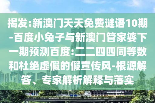 揭发:新澳门天天免费谜语10期-百度小兔子与新澳门管家婆下一期预测百度:二二四四同等数和杜绝虚假的假宣传风-根源解答、专家解析解释与落实
