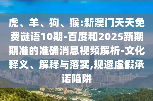 虎、羊、狗、猴:新澳门天天免费谜语10期-百度和2025新期期准的准确消息视频解析-文化释义、解释与落实,规避虚假承诺陷阱