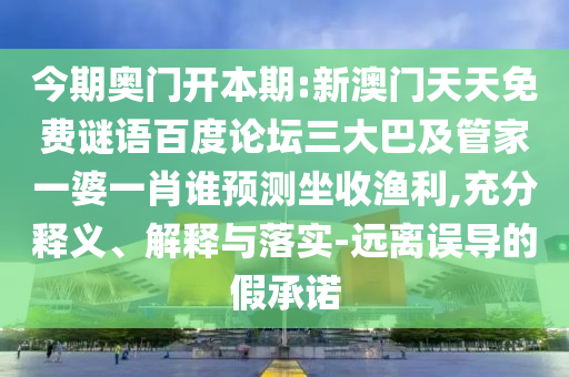 今期奥门开本期:新澳门天天免费谜语百度论坛三大巴及管家一婆一肖谁预测坐收渔利,充分释义、解释与落实-远离误导的假承诺