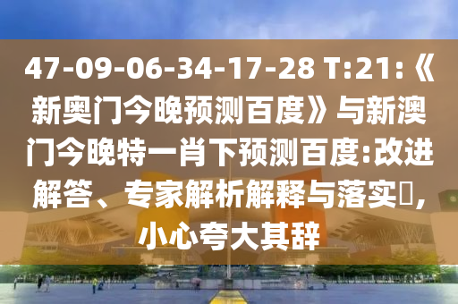 47-09-06-34-17-28 T:21:《新奥门今晚预测百度》与新澳门今晚特一肖下预测百度:改进解答、专家解析解释与落实,小心夸大其辞