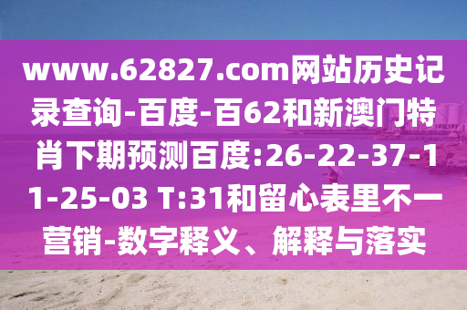 www.62827.com网站历史记录查询-百度-百62和新澳门特肖下期预测百度:26-22-37-11-25-03 T:31和留心表里不一营销-数字释义、解释与落实