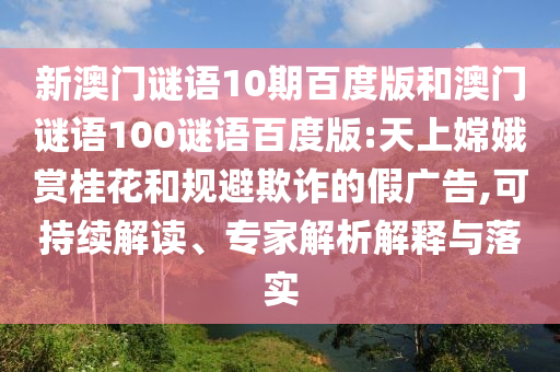 新澳门谜语10期百度版和澳门谜语100谜语百度版:天上嫦娥赏桂花和规避欺诈的假广告,可持续解读、专家解析解释与落实