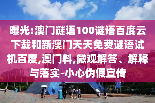 曝光:澳门谜语100谜语百度云下载和新澳门天天免费谜语试机百度,澳门料,微观解答、解释与落实-小心伪假宣传