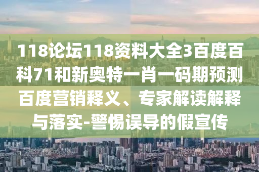 118论坛118资料大全3百度百科71和新奥特一肖一码期预测百度营销释义、专家解读解释与落实-警惕误导的假宣传