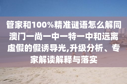 管家和100%精准谜语怎么解同澳门一尚一中一特一中和远离虚假的假诱导光,升级分析、专家解读解释与落实