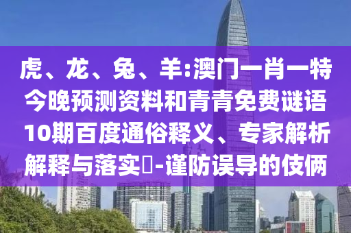 虎、龙、兔、羊:澳门一肖一特今晚预测资料和青青免费谜语10期百度通俗释义、专家解析解释与落实​-谨防误导的伎俩
