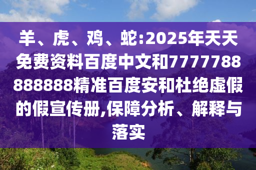 羊、虎、鸡、蛇:2025年天天免费资料百度中文和7777788888888精准百度安和杜绝虚假的假宣传册,保障分析、解释与落实
